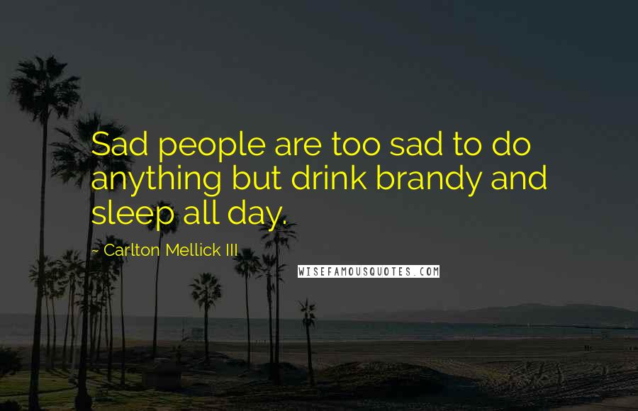 Carlton Mellick III Quotes: Sad people are too sad to do anything but drink brandy and sleep all day.