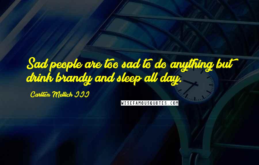 Carlton Mellick III Quotes: Sad people are too sad to do anything but drink brandy and sleep all day.