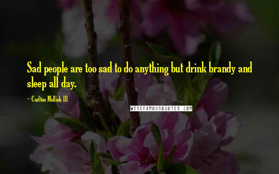 Carlton Mellick III Quotes: Sad people are too sad to do anything but drink brandy and sleep all day.