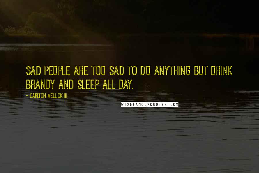 Carlton Mellick III Quotes: Sad people are too sad to do anything but drink brandy and sleep all day.