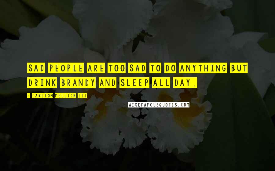 Carlton Mellick III Quotes: Sad people are too sad to do anything but drink brandy and sleep all day.