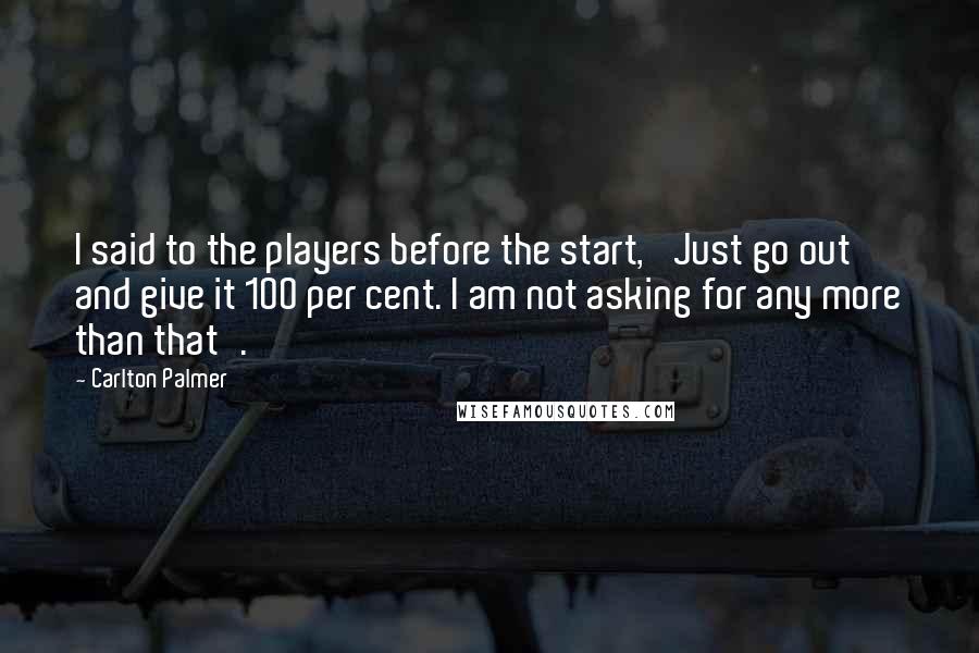 Carlton Palmer Quotes: I said to the players before the start, 'Just go out and give it 100 per cent. I am not asking for any more than that'.