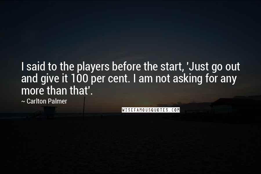 Carlton Palmer Quotes: I said to the players before the start, 'Just go out and give it 100 per cent. I am not asking for any more than that'.