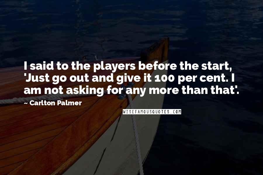 Carlton Palmer Quotes: I said to the players before the start, 'Just go out and give it 100 per cent. I am not asking for any more than that'.