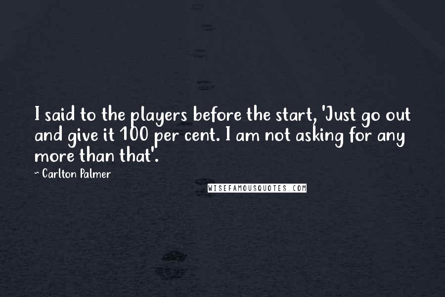 Carlton Palmer Quotes: I said to the players before the start, 'Just go out and give it 100 per cent. I am not asking for any more than that'.