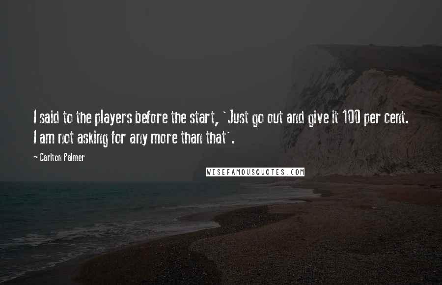 Carlton Palmer Quotes: I said to the players before the start, 'Just go out and give it 100 per cent. I am not asking for any more than that'.