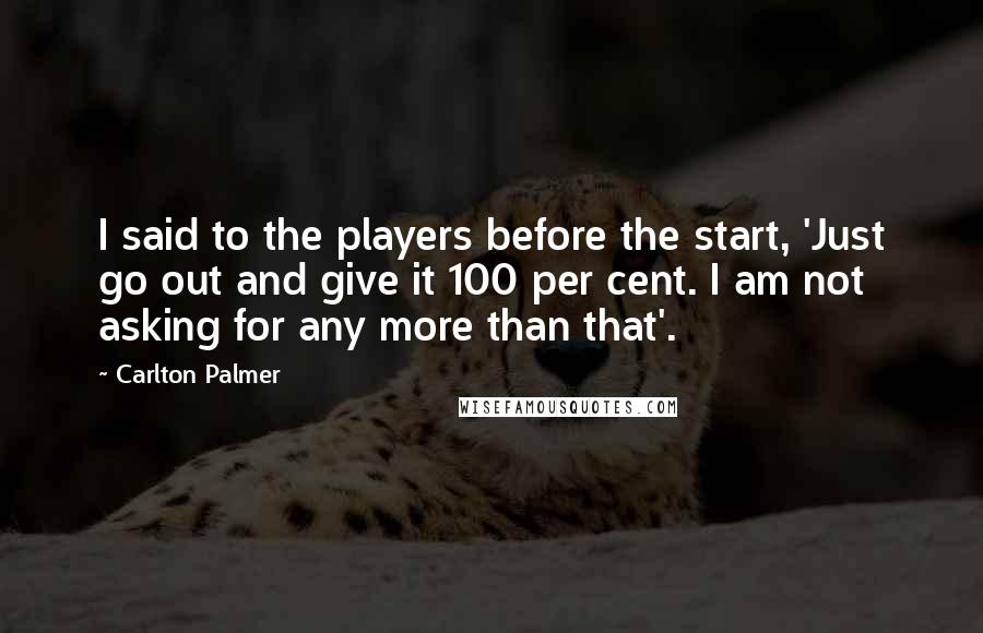 Carlton Palmer Quotes: I said to the players before the start, 'Just go out and give it 100 per cent. I am not asking for any more than that'.