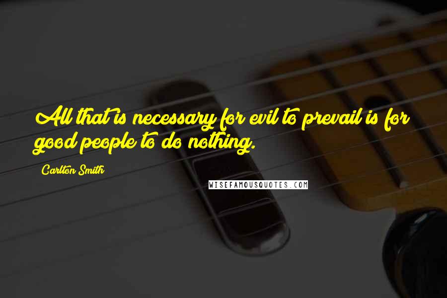 Carlton Smith Quotes: All that is necessary for evil to prevail is for good people to do nothing.