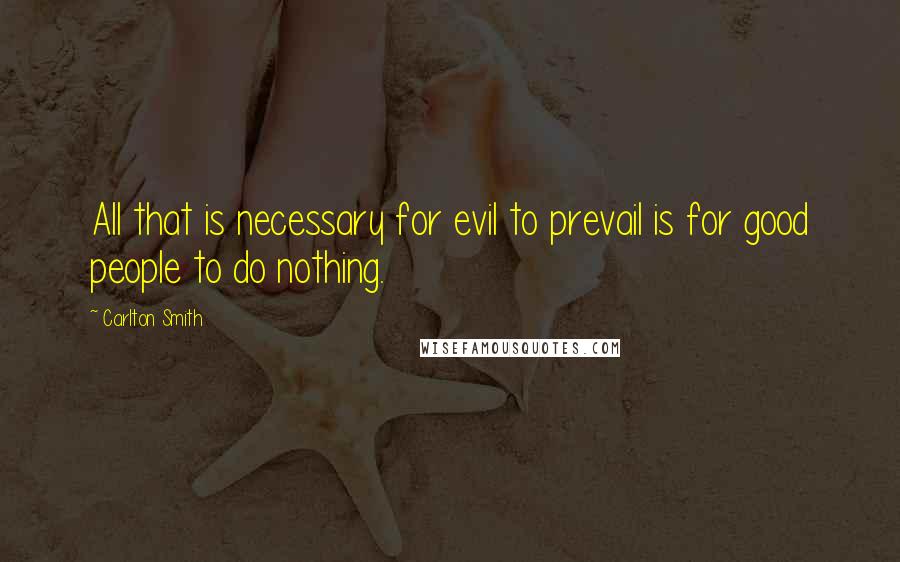 Carlton Smith Quotes: All that is necessary for evil to prevail is for good people to do nothing.