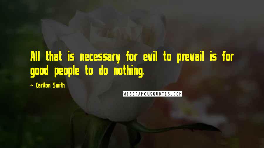 Carlton Smith Quotes: All that is necessary for evil to prevail is for good people to do nothing.