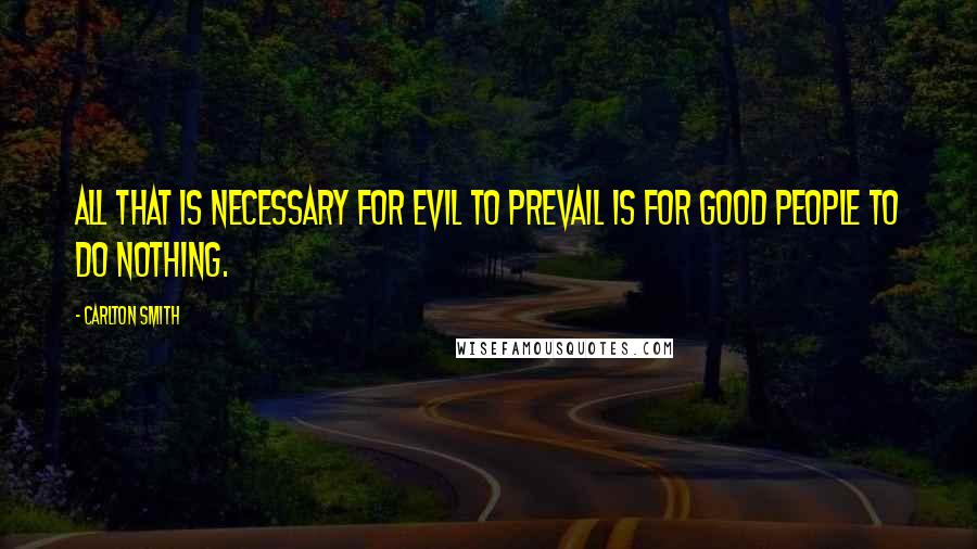 Carlton Smith Quotes: All that is necessary for evil to prevail is for good people to do nothing.