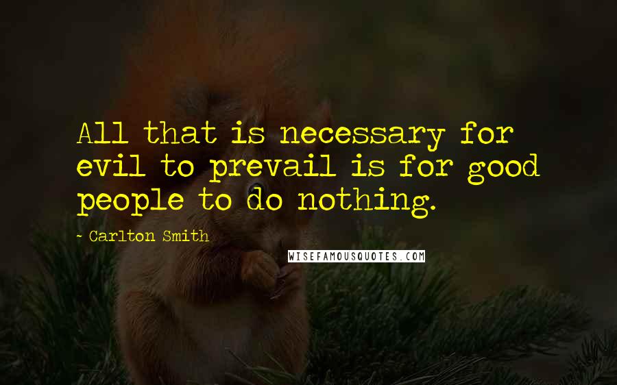 Carlton Smith Quotes: All that is necessary for evil to prevail is for good people to do nothing.