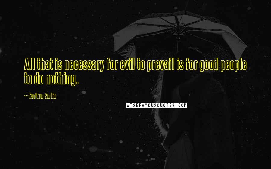 Carlton Smith Quotes: All that is necessary for evil to prevail is for good people to do nothing.