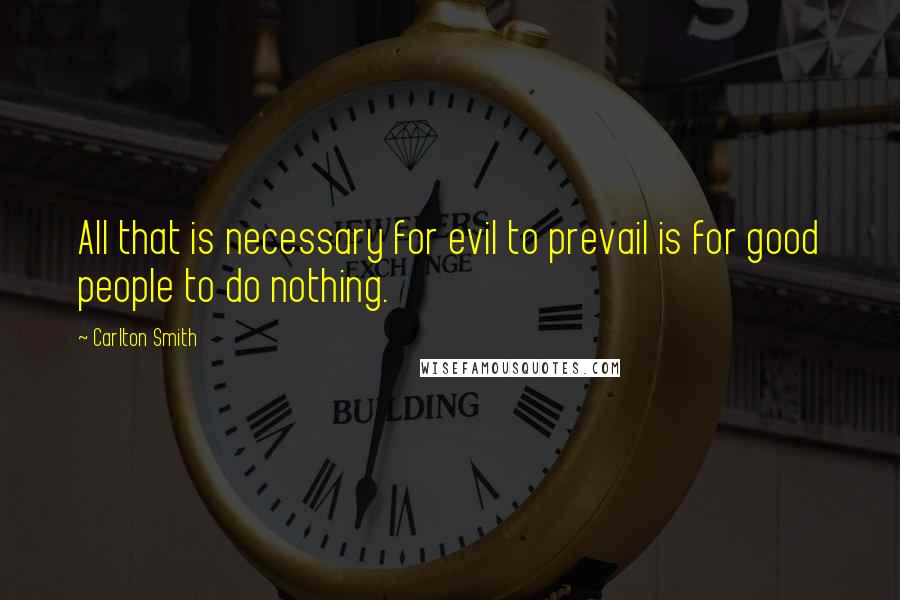 Carlton Smith Quotes: All that is necessary for evil to prevail is for good people to do nothing.