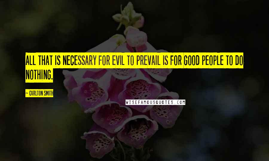 Carlton Smith Quotes: All that is necessary for evil to prevail is for good people to do nothing.