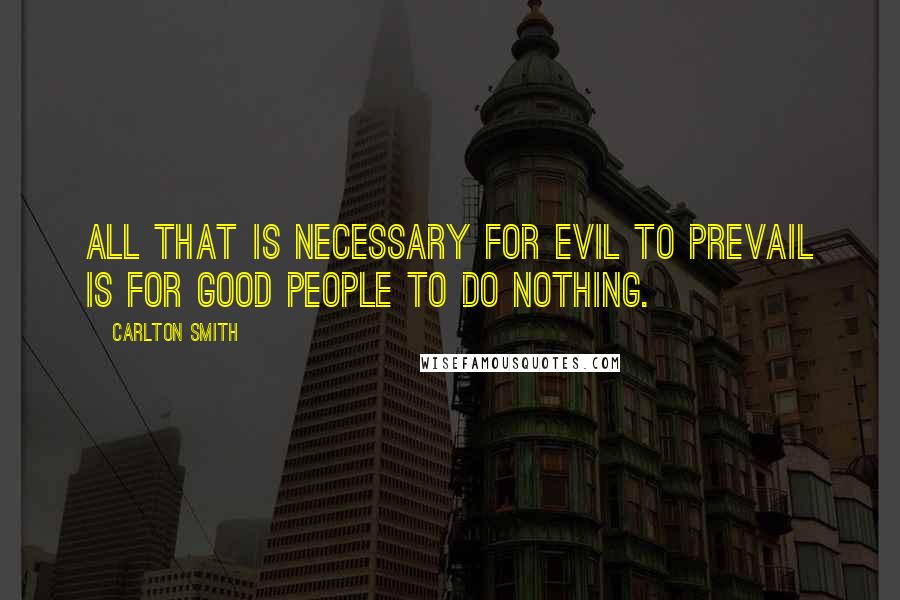 Carlton Smith Quotes: All that is necessary for evil to prevail is for good people to do nothing.