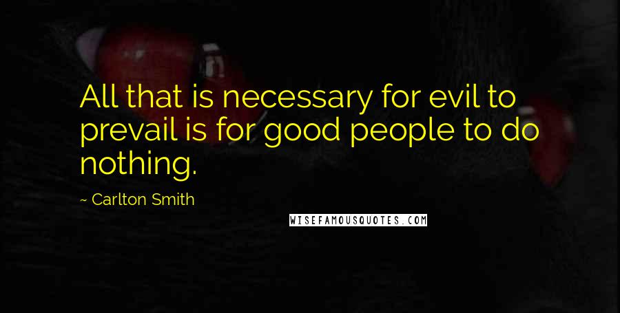 Carlton Smith Quotes: All that is necessary for evil to prevail is for good people to do nothing.