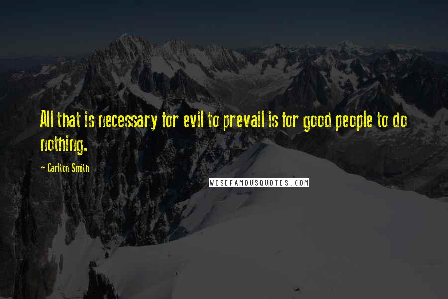 Carlton Smith Quotes: All that is necessary for evil to prevail is for good people to do nothing.