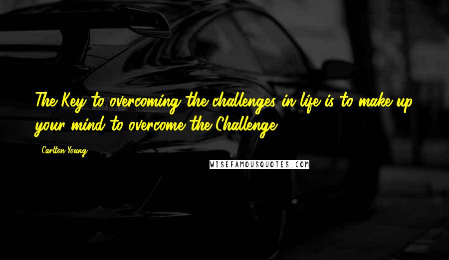 Carlton Young Quotes: The Key to overcoming the challenges in life is to make up your mind to overcome the Challenge