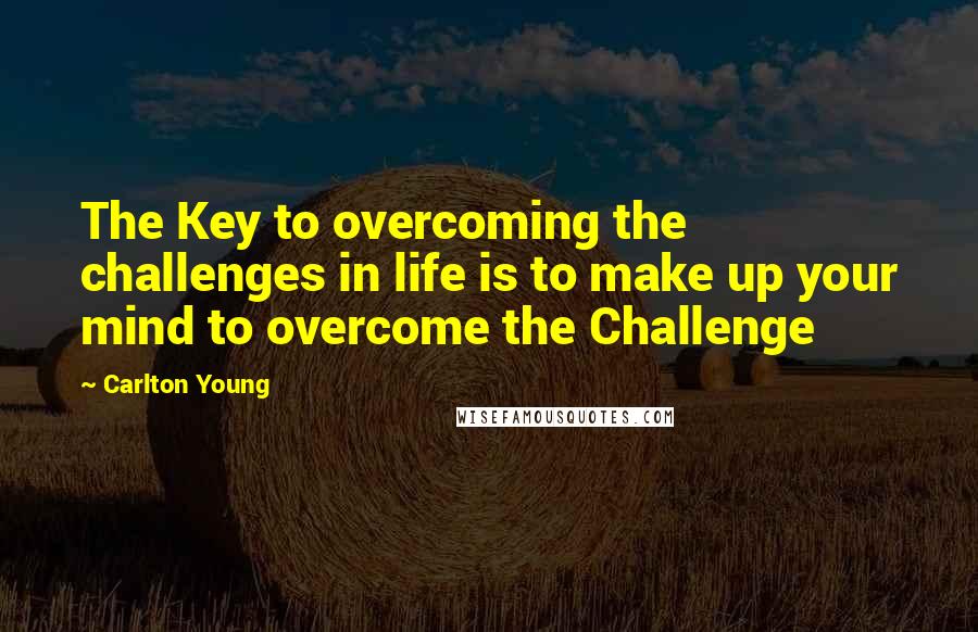 Carlton Young Quotes: The Key to overcoming the challenges in life is to make up your mind to overcome the Challenge