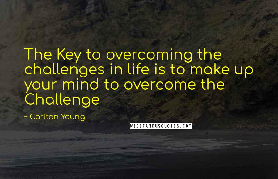 Carlton Young Quotes: The Key to overcoming the challenges in life is to make up your mind to overcome the Challenge