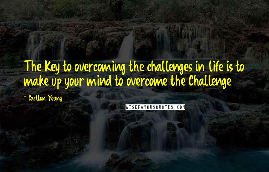 Carlton Young Quotes: The Key to overcoming the challenges in life is to make up your mind to overcome the Challenge