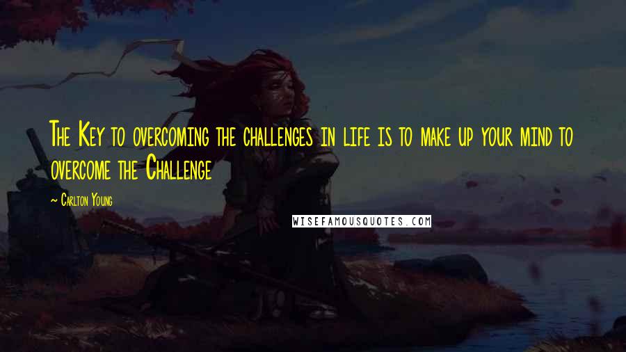 Carlton Young Quotes: The Key to overcoming the challenges in life is to make up your mind to overcome the Challenge