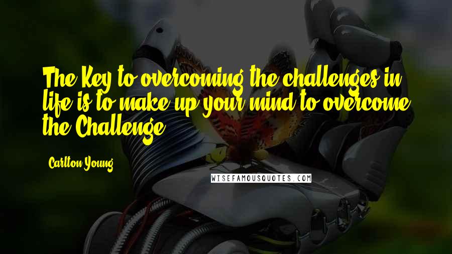 Carlton Young Quotes: The Key to overcoming the challenges in life is to make up your mind to overcome the Challenge