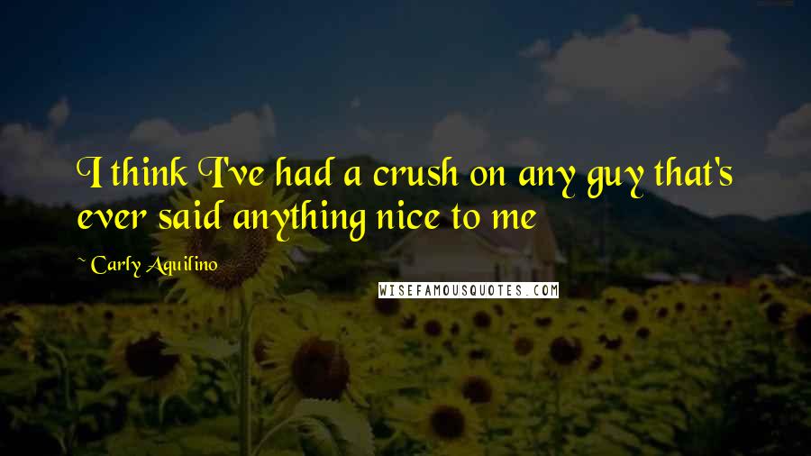 Carly Aquilino Quotes: I think I've had a crush on any guy that's ever said anything nice to me