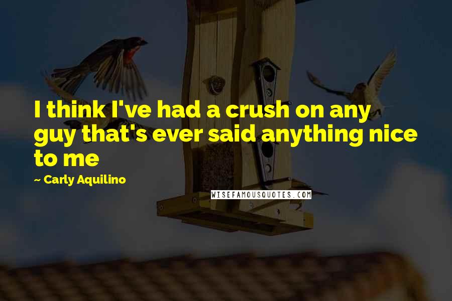 Carly Aquilino Quotes: I think I've had a crush on any guy that's ever said anything nice to me