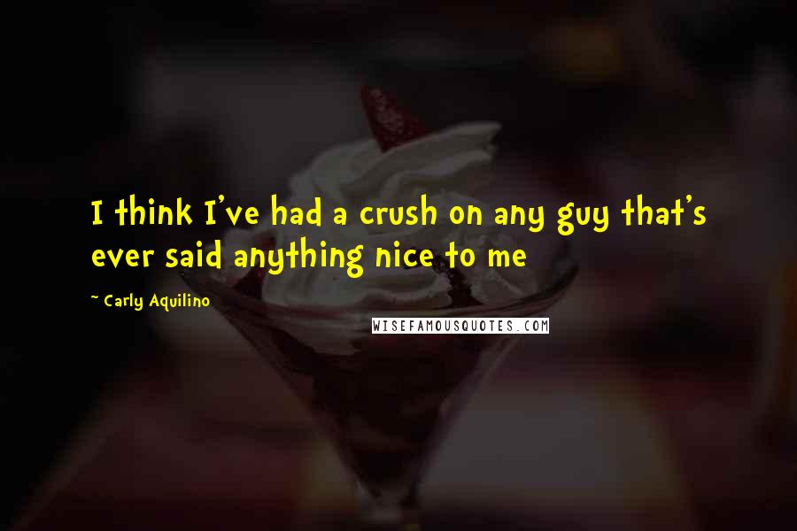 Carly Aquilino Quotes: I think I've had a crush on any guy that's ever said anything nice to me