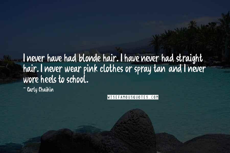 Carly Chaikin Quotes: I never have had blonde hair. I have never had straight hair. I never wear pink clothes or spray tan and I never wore heels to school.