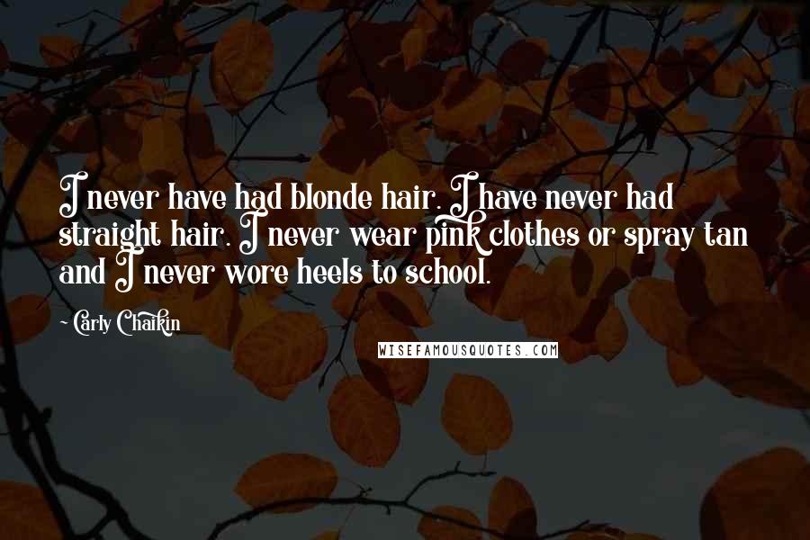 Carly Chaikin Quotes: I never have had blonde hair. I have never had straight hair. I never wear pink clothes or spray tan and I never wore heels to school.