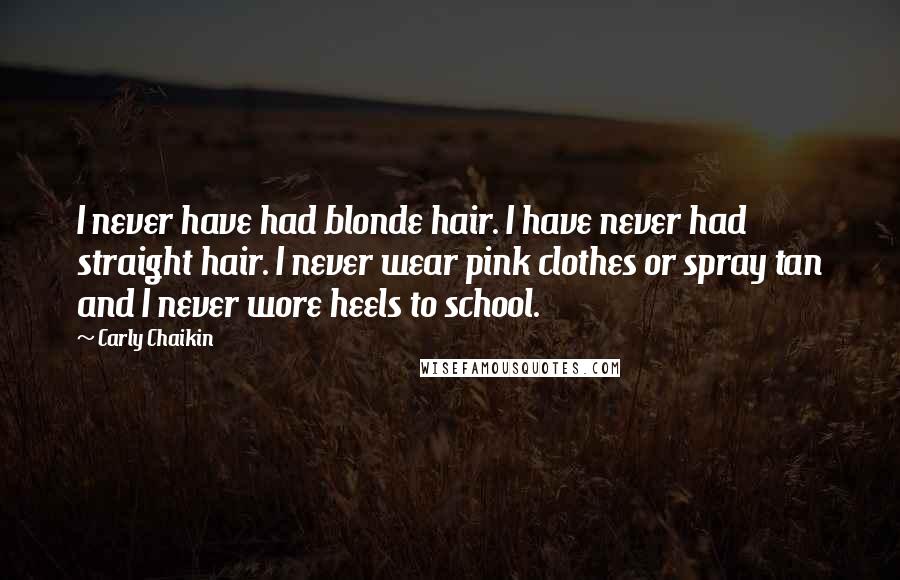 Carly Chaikin Quotes: I never have had blonde hair. I have never had straight hair. I never wear pink clothes or spray tan and I never wore heels to school.