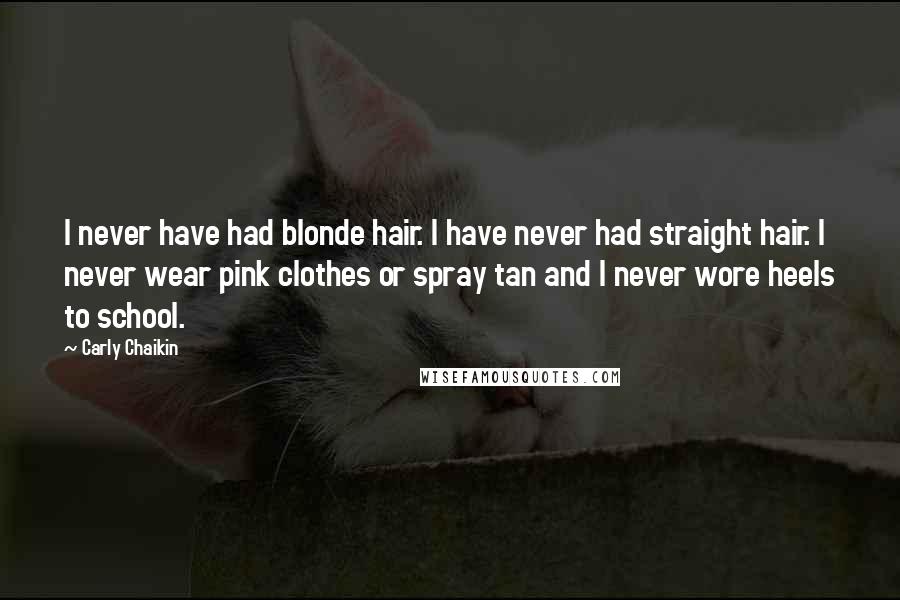 Carly Chaikin Quotes: I never have had blonde hair. I have never had straight hair. I never wear pink clothes or spray tan and I never wore heels to school.