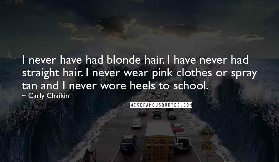 Carly Chaikin Quotes: I never have had blonde hair. I have never had straight hair. I never wear pink clothes or spray tan and I never wore heels to school.