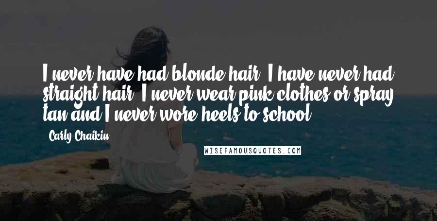 Carly Chaikin Quotes: I never have had blonde hair. I have never had straight hair. I never wear pink clothes or spray tan and I never wore heels to school.