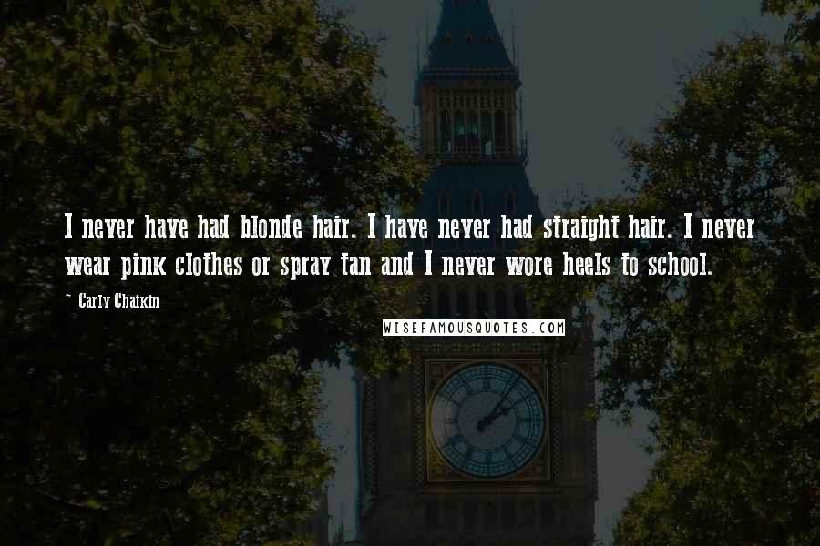 Carly Chaikin Quotes: I never have had blonde hair. I have never had straight hair. I never wear pink clothes or spray tan and I never wore heels to school.