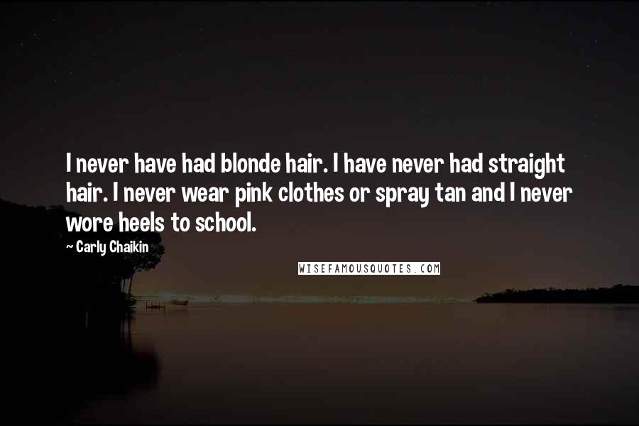 Carly Chaikin Quotes: I never have had blonde hair. I have never had straight hair. I never wear pink clothes or spray tan and I never wore heels to school.