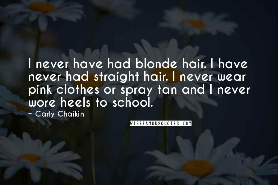 Carly Chaikin Quotes: I never have had blonde hair. I have never had straight hair. I never wear pink clothes or spray tan and I never wore heels to school.