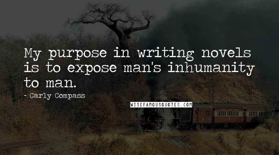 Carly Compass Quotes: My purpose in writing novels is to expose man's inhumanity to man.