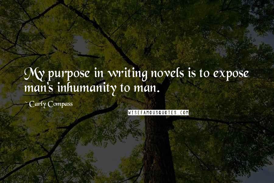 Carly Compass Quotes: My purpose in writing novels is to expose man's inhumanity to man.