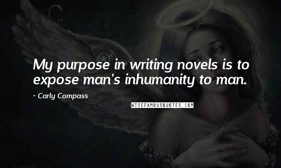 Carly Compass Quotes: My purpose in writing novels is to expose man's inhumanity to man.