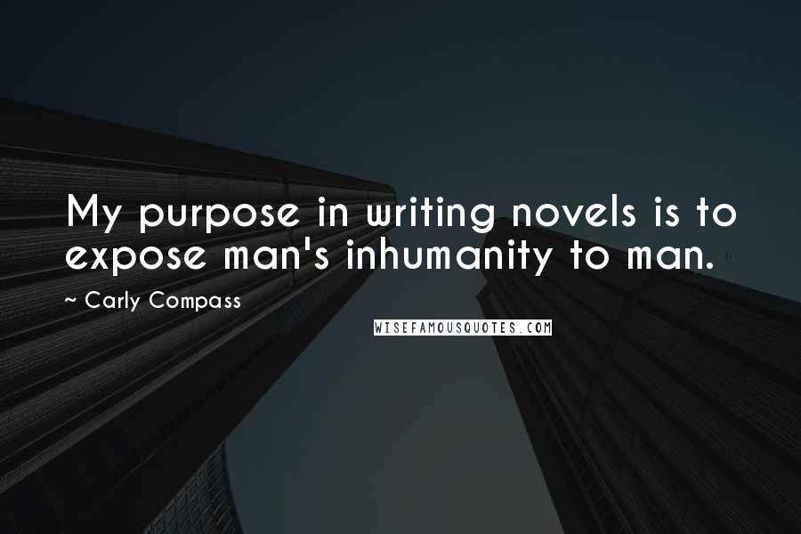 Carly Compass Quotes: My purpose in writing novels is to expose man's inhumanity to man.