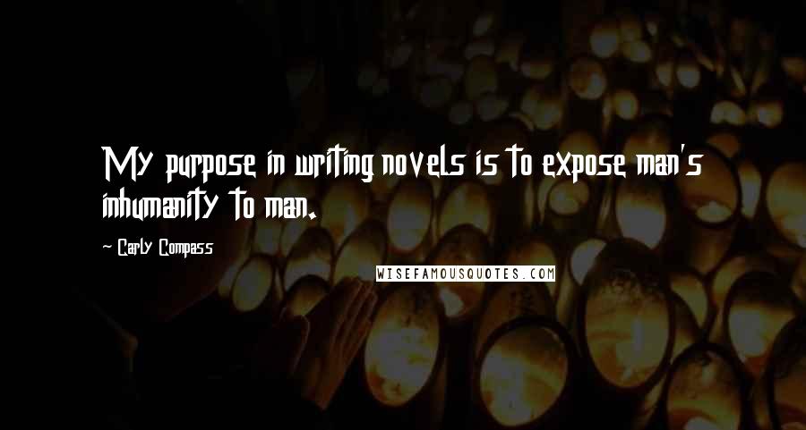 Carly Compass Quotes: My purpose in writing novels is to expose man's inhumanity to man.