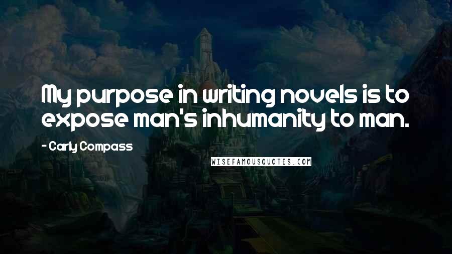 Carly Compass Quotes: My purpose in writing novels is to expose man's inhumanity to man.