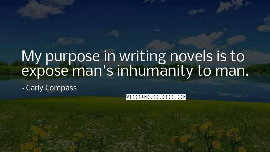 Carly Compass Quotes: My purpose in writing novels is to expose man's inhumanity to man.