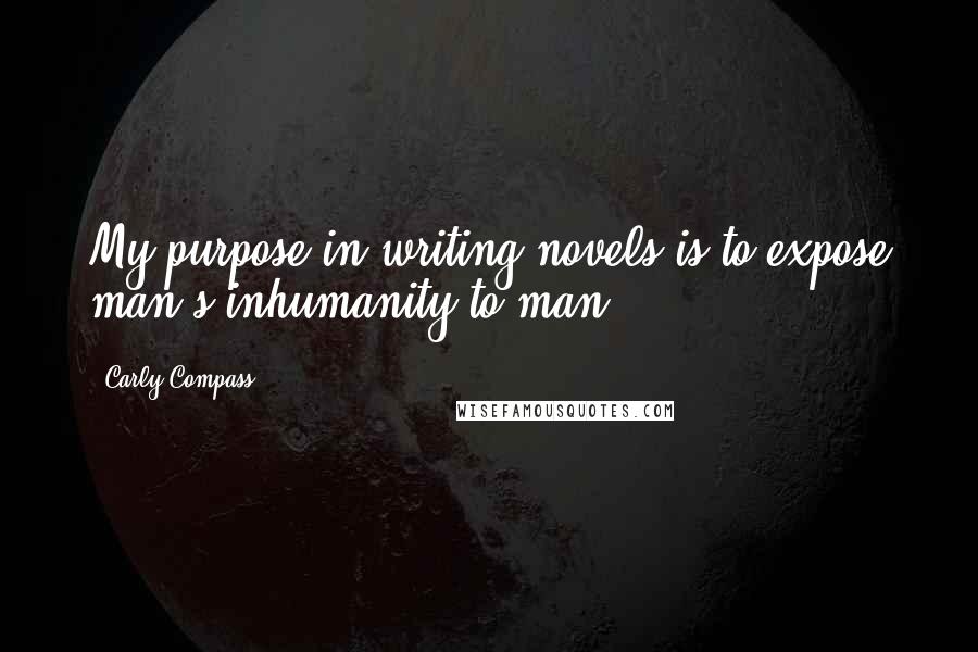 Carly Compass Quotes: My purpose in writing novels is to expose man's inhumanity to man.