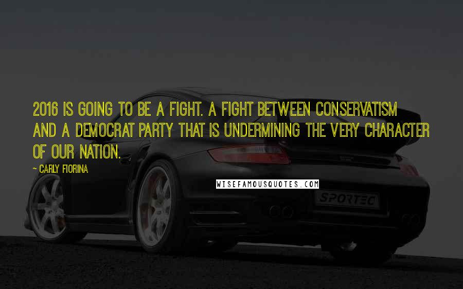 Carly Fiorina Quotes: 2016 is going to be a fight. A fight between conservatism and a Democrat Party that is undermining the very character of our nation.