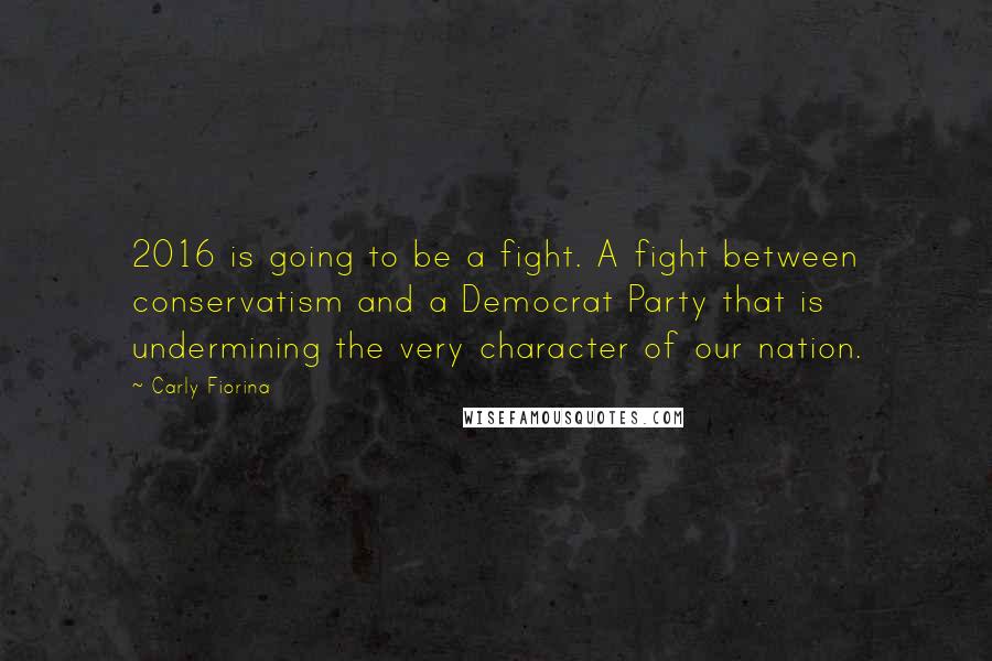 Carly Fiorina Quotes: 2016 is going to be a fight. A fight between conservatism and a Democrat Party that is undermining the very character of our nation.